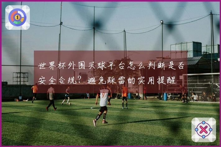 世界杯外围买球平台怎么判断是否安全合规？避免踩雷的实用提醒