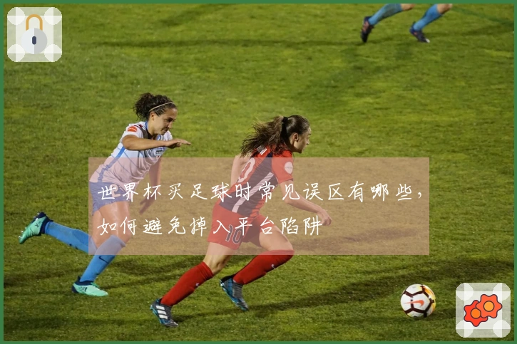 世界杯买足球时常见误区有哪些，如何避免掉入平台陷阱