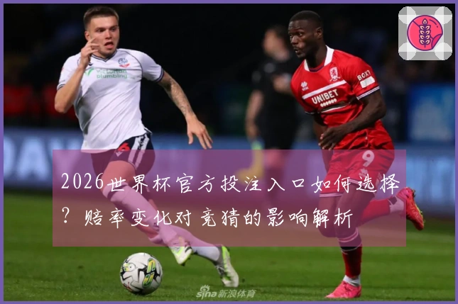 2026世界杯官方投注入口如何选择？赔率变化对竞猜的影响解析