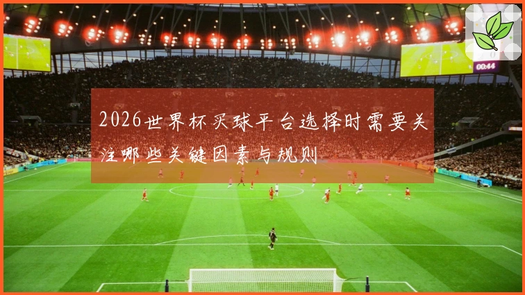2026世界杯买球平台选择时需要关注哪些关键因素与规则
